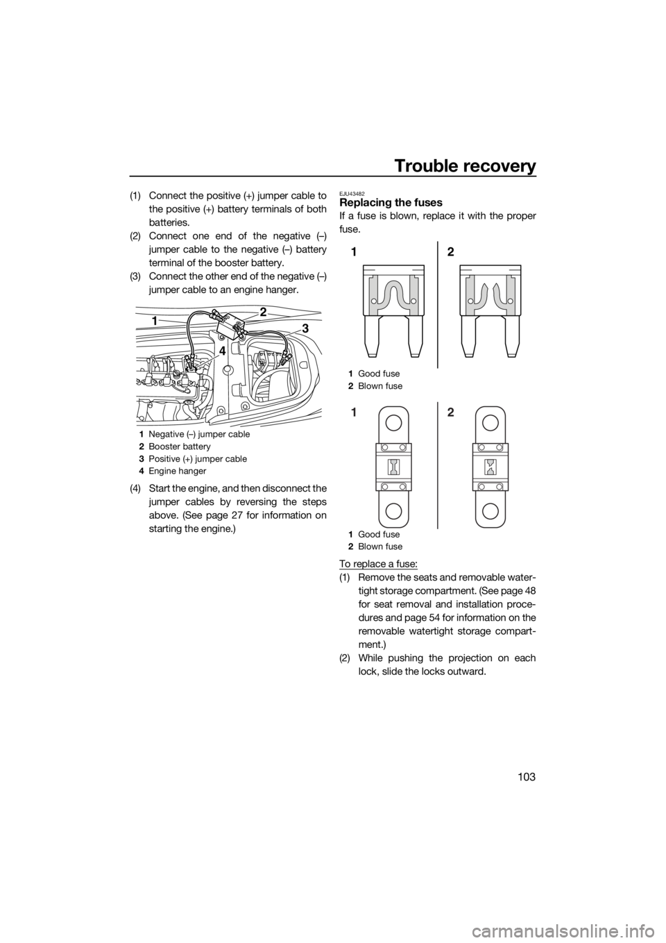YAMAHA FX HO CRUISER 2018 Owners Manual Trouble recovery
103
(1) Connect the positive (+) jumper cable to
the positive (+) battery terminals of both
batteries.
(2) Connect one end of the negative (–)
jumper cable to the negative (–) bat YAMAHA FX HO CRUISER 2018 Owners Manual Trouble recovery
103
(1) Connect the positive (+) jumper cable to
the positive (+) battery terminals of both
batteries.
(2) Connect one end of the negative (–)
jumper cable to the negative (–) bat