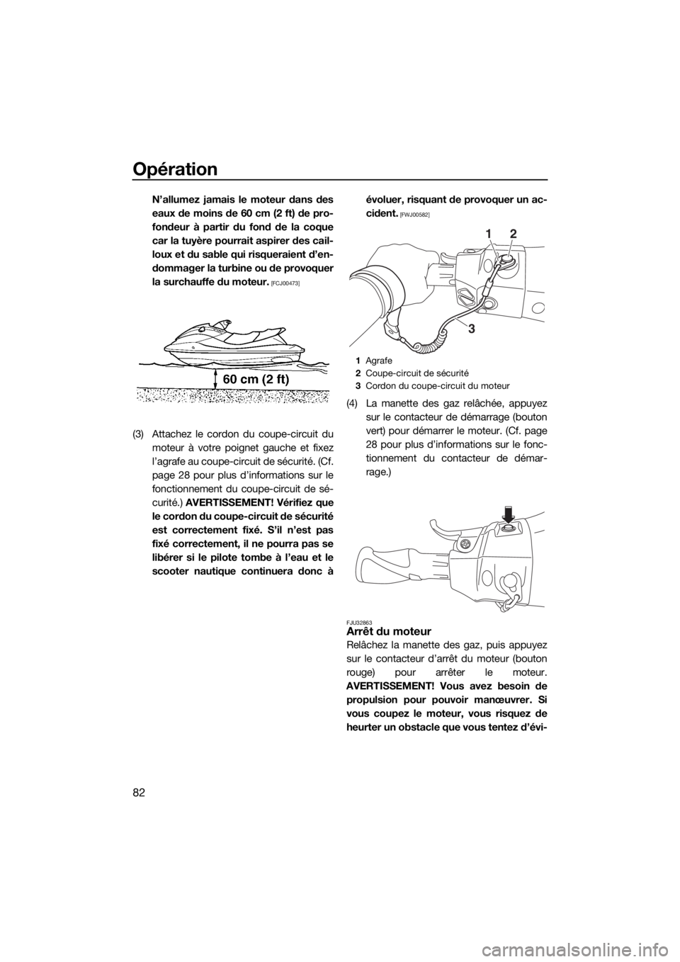 YAMAHA FX HO CRUISER 2018  Notices Demploi (in French) Opération
82
N’allumez jamais le moteur dans des
eaux de moins de 60 cm (2 ft) de pro-
fondeur à partir du fond de la coque
car la tuyère pourrait aspirer des cail-
loux et du sable qui risquerai
