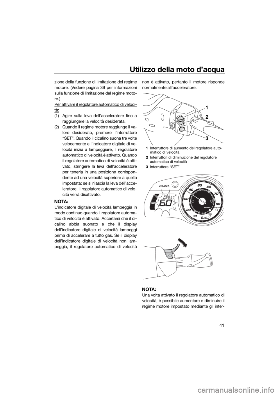 YAMAHA FX HO CRUISER 2018  Manuale duso (in Italian) Utilizzo della moto d’acqua
41
zione della funzione di limitazione del regime
motore. (Vedere pagina 39 per informazioni
sulla funzione di limitazione del regime moto-
re.)
Per attivare il regolator