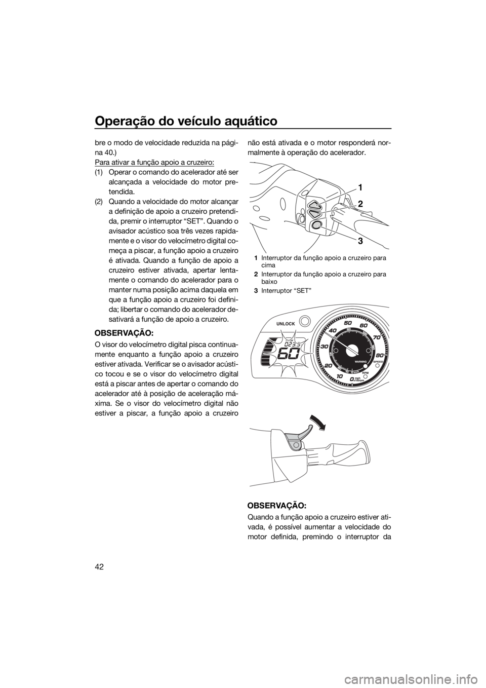 YAMAHA FX HO CRUISER 2018 Manual de utilização (in Portuguese) Operação do veículo aquático
42
bre o modo de velocidade reduzida na pági-
na 40.)
Para ativar a função apoio a cruzeiro:
(1) Operar o comando do acelerador até ser
alcançada a velocidade do YAMAHA FX HO CRUISER 2018 Manual de utilização (in Portuguese) Operação do veículo aquático
42
bre o modo de velocidade reduzida na pági-
na 40.)
Para ativar a função apoio a cruzeiro:
(1) Operar o comando do acelerador até ser
alcançada a velocidade do