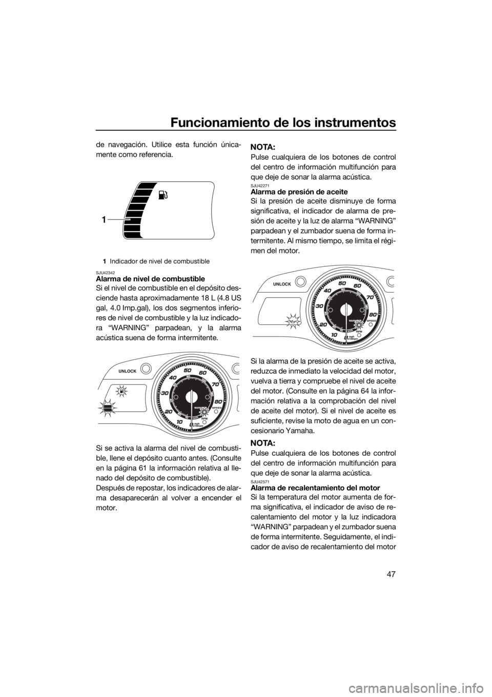 YAMAHA FX HO CRUISER 2015  Manuale de Empleo (in Spanish) Funcionamiento de los instrumentos
47
de navegación. Utilice esta función única-
mente como referencia.
SJU42342Alarma de nivel de combustible
Si el nivel de combustible en el depósito des-
ciende
