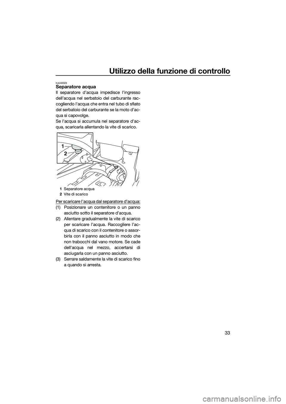 YAMAHA FX HO CRUISER 2015  Manuale duso (in Italian) Utilizzo della funzione di controllo
33
HJU40323Separatore acqua
Il separatore d’acqua impedisce l’ingresso
dell’acqua nel serbatoio del carburante rac-
cogliendo l’acqua che entra nel tubo di
