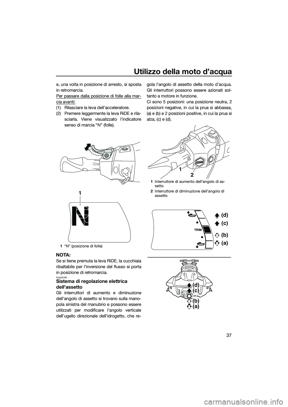 YAMAHA FX HO CRUISER 2015  Manuale duso (in Italian) Utilizzo della moto d’acqua
37
e, una volta in posizione di arresto, si sposta
in retromarcia.
Per passare dalla posizione di folle alla mar-
cia avanti:
(1) Rilasciare la leva dell’acceleratore.
