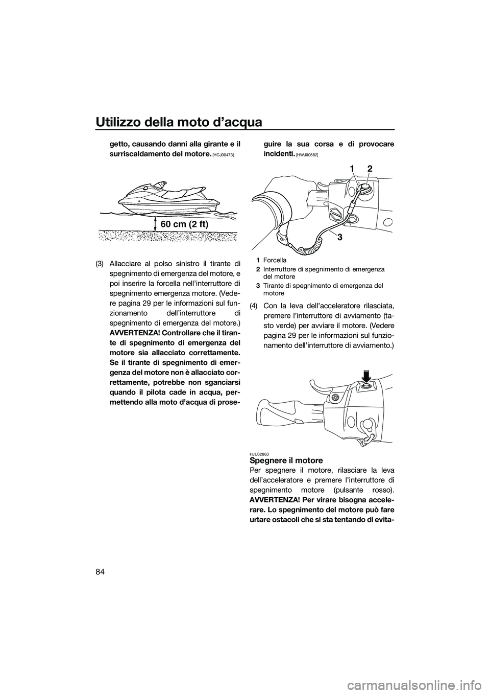YAMAHA FX HO CRUISER 2015  Manuale duso (in Italian) Utilizzo della moto d’acqua
84
getto, causando danni alla girante e il
surriscaldamento del motore.
 [HCJ00473]
(3) Allacciare al polso sinistro il tirante dispegnimento di emergenza del motore, e
p
