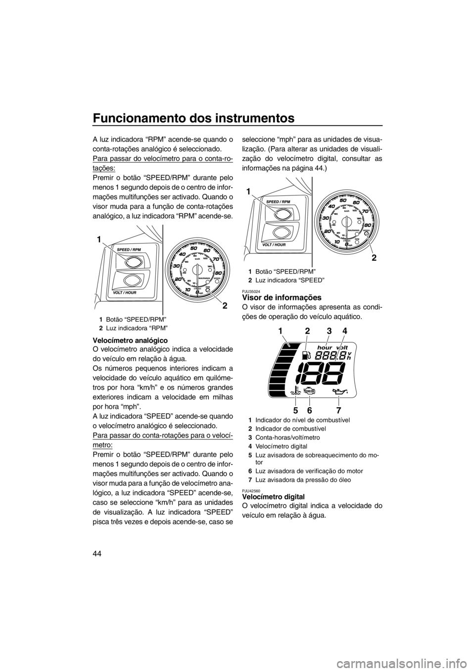 YAMAHA FX HO CRUISER 2012  Manual de utilização (in Portuguese) Funcionamento dos instrumentos
44
A luz indicadora “RPM” acende-se quando o
conta-rotações analógico é seleccionado.
Para passar do velocímetro para o conta-ro-
tações:
Premir o botão “S
