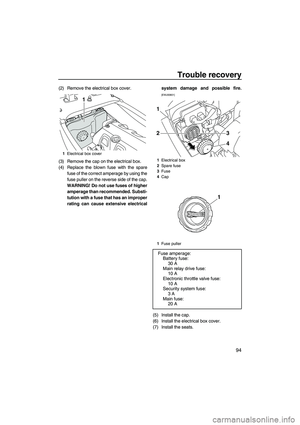 YAMAHA FX HO CRUISER 2009  Owners Manual Trouble recovery
94
(2) Remove the electrical box cover.
(3) Remove the cap on the electrical box.
(4) Replace the blown fuse with the spare
fuse of the correct amperage by using the
fuse puller on th