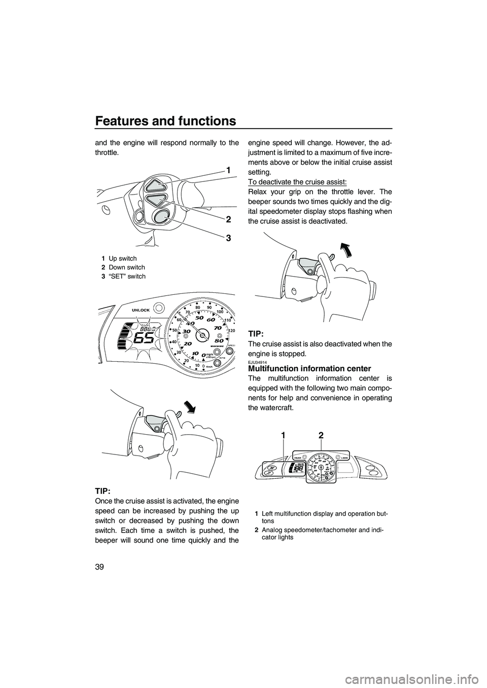 YAMAHA FX HO CRUISER 2009 Service Manual Features and functions
39
and the engine will respond normally to the
throttle.
TIP:
Once the cruise assist is activated, the engine
speed can be increased by pushing the up
switch or decreased by pus