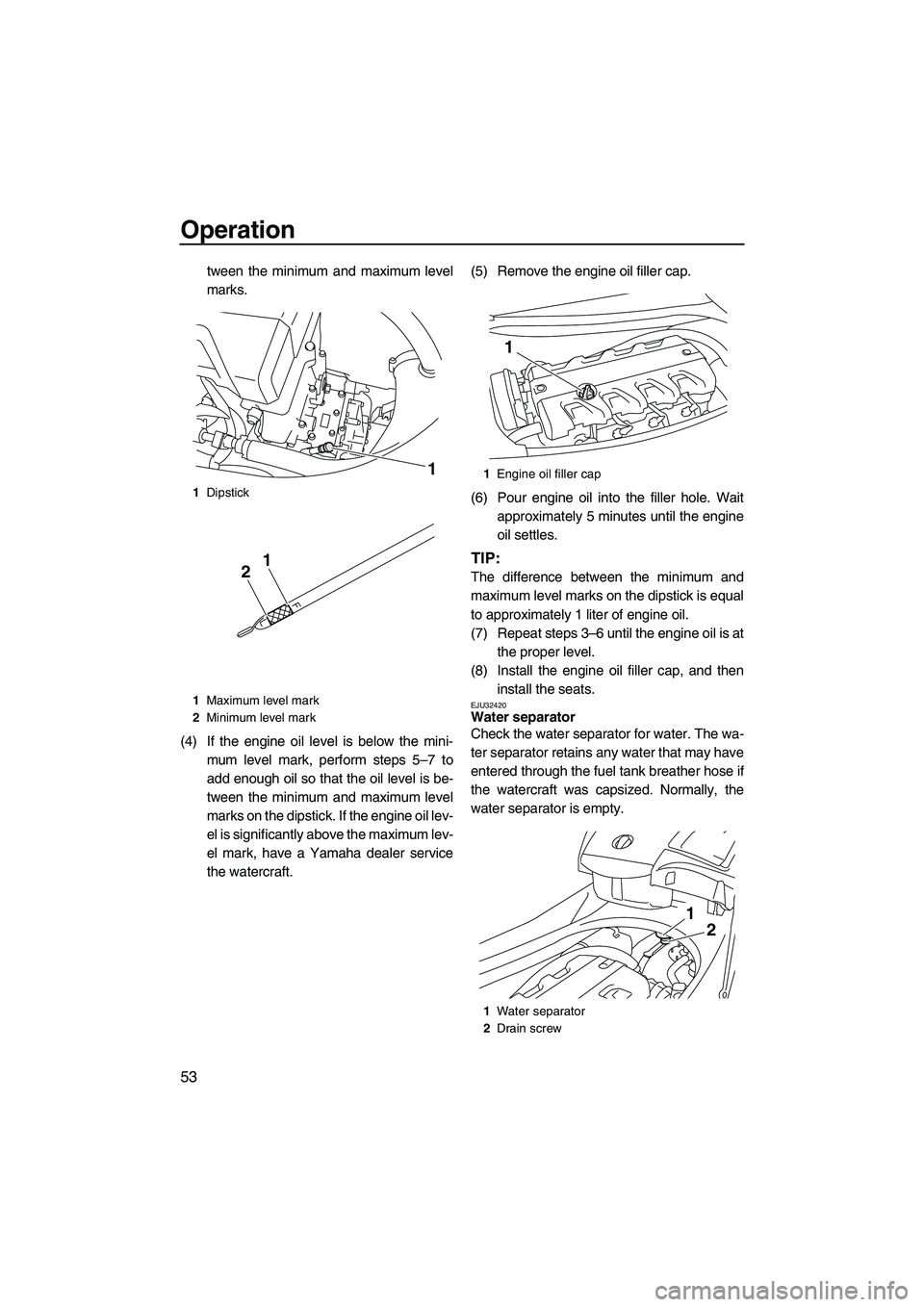 YAMAHA FX HO CRUISER 2009 Workshop Manual Operation
53
tween the minimum and maximum level
marks.
(4) If the engine oil level is below the mini-
mum level mark, perform steps 5–7 to
add enough oil so that the oil level is be-
tween the mini