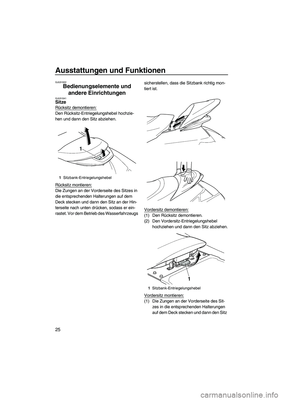 YAMAHA FX HO CRUISER 2009  Betriebsanleitungen (in German) Ausstattungen und Funktionen
25
GJU31022
Bedienungselemente und 
andere Einrichtungen 
GJU31041Sitze 
Rücksitz demontieren:
Den Rücksitz-Entriegelungshebel hochzie-
hen und dann den Sitz abziehen.
R