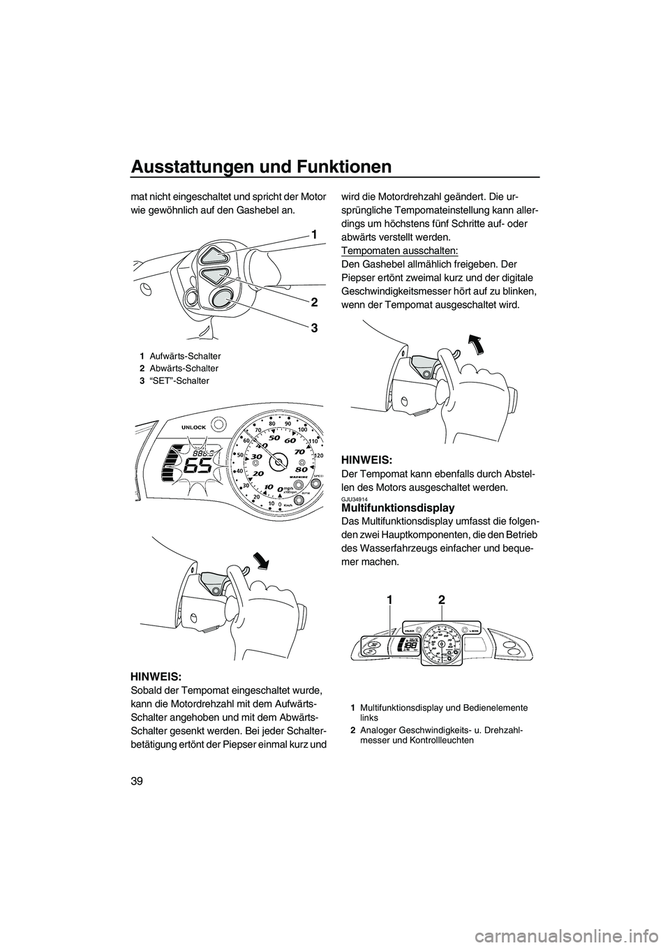 YAMAHA FX HO CRUISER 2009  Betriebsanleitungen (in German) Ausstattungen und Funktionen
39
mat nicht eingeschaltet und spricht der Motor 
wie gewöhnlich auf den Gashebel an.
HINWEIS:
Sobald der Tempomat eingeschaltet wurde, 
kann die Motordrehzahl mit dem Au