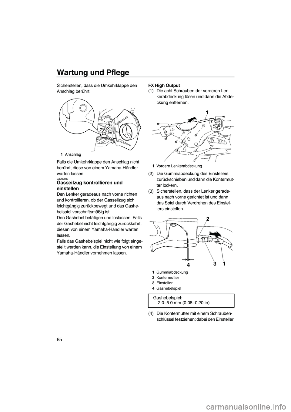 YAMAHA FX HO CRUISER 2009  Betriebsanleitungen (in German) Wartung und Pflege
85
Sicherstellen, dass die Umkehrklappe den 
Anschlag berührt.
Falls die Umkehrklappe den Anschlag nicht 
berührt, diese von einem Yamaha-Händler 
warten lassen.
GJU37030Gasseilz