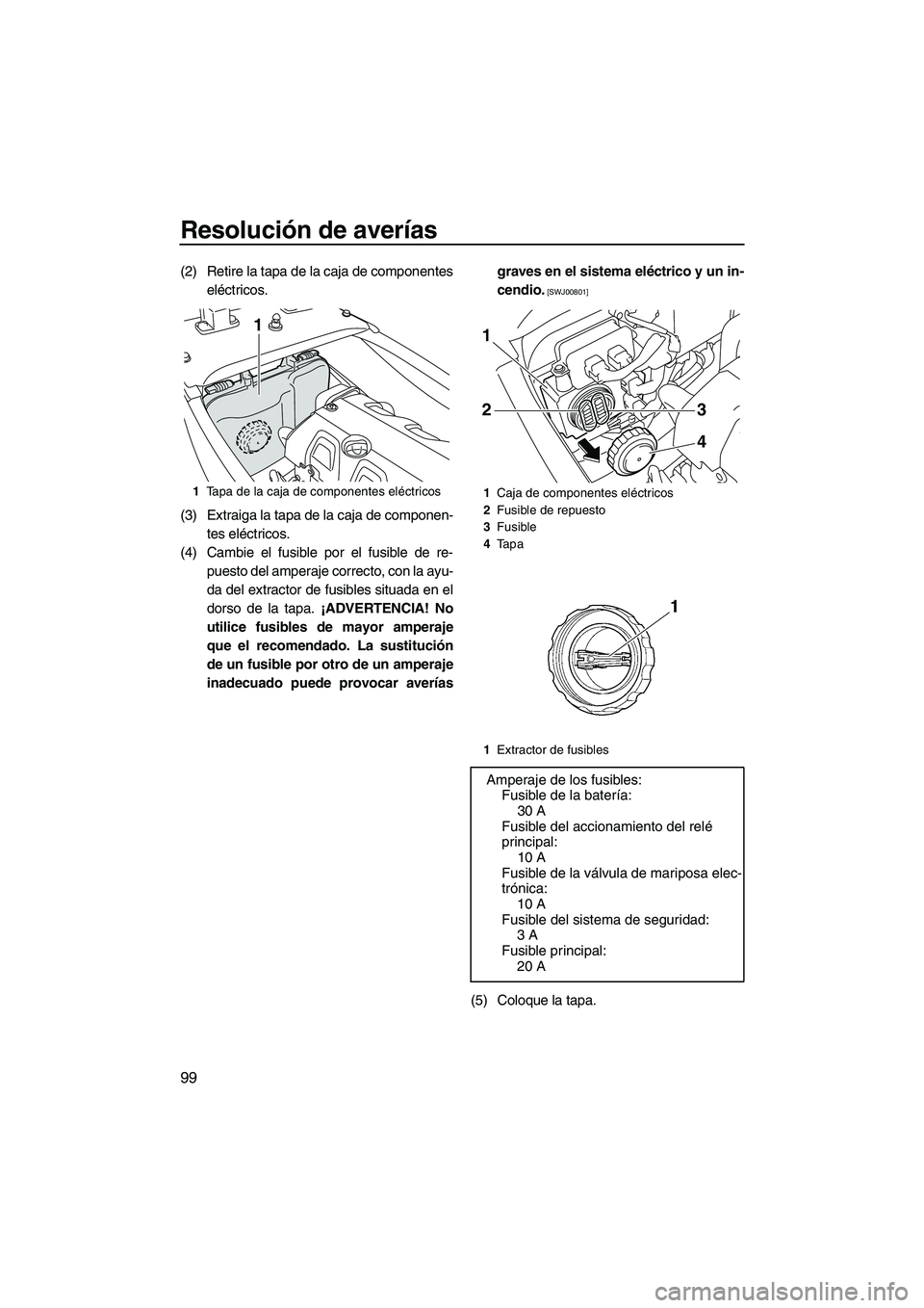 YAMAHA FX HO CRUISER 2009  Manuale de Empleo (in Spanish) Resolución de averías
99
(2) Retire la tapa de la caja de componentes
eléctricos.
(3) Extraiga la tapa de la caja de componen-
tes eléctricos.
(4) Cambie el fusible por el fusible de re-
puesto de