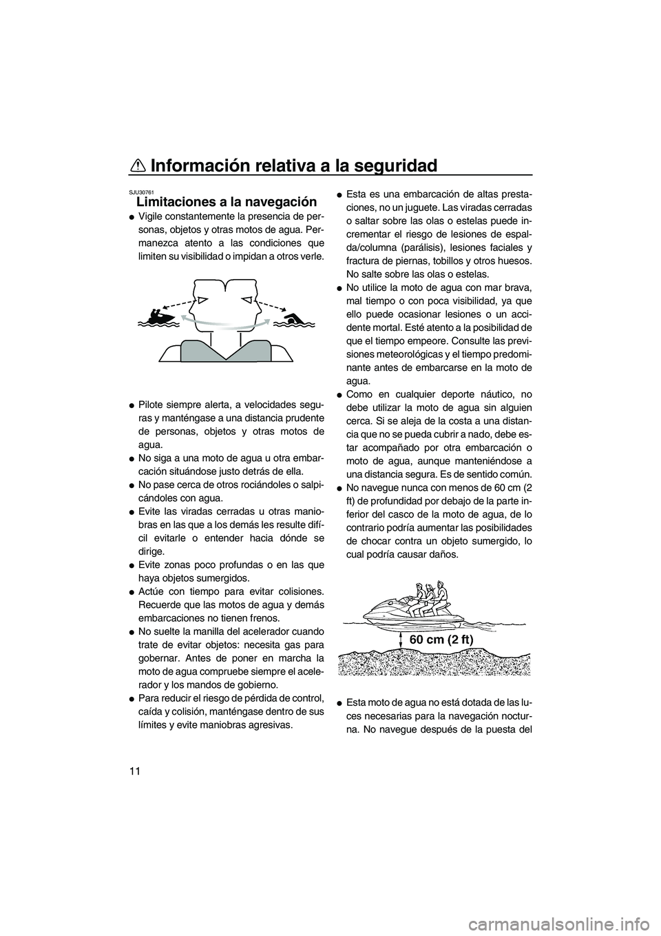 YAMAHA FX HO CRUISER 2009  Manuale de Empleo (in Spanish) Información relativa a la seguridad
11
SJU30761
Limitaciones a la navegación 
Vigile constantemente la presencia de per-
sonas, objetos y otras motos de agua. Per-
manezca atento a las condiciones 