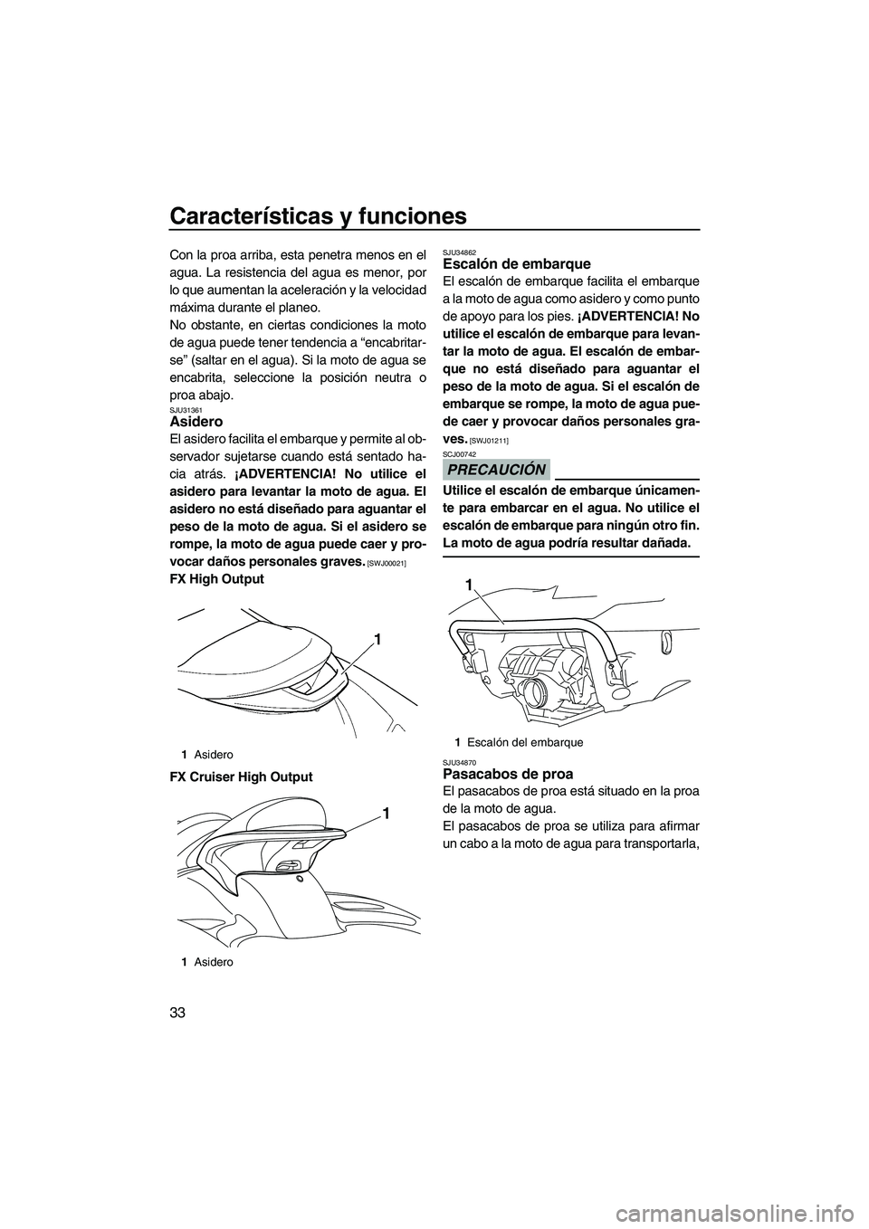 YAMAHA FX HO CRUISER 2009  Manuale de Empleo (in Spanish) Características y funciones
33
Con la proa arriba, esta penetra menos en el
agua. La resistencia del agua es menor, por
lo que aumentan la aceleración y la velocidad
máxima durante el planeo.
No ob