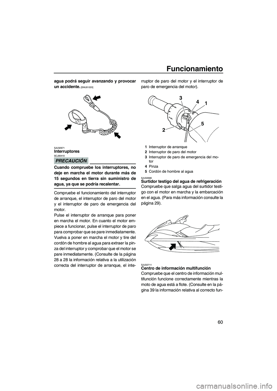 YAMAHA FX HO CRUISER 2009  Manuale de Empleo (in Spanish) Funcionamiento
60
agua podrá seguir avanzando y provocar
un accidente.
 [SWJ01220]
SJU32671
Interruptores 
PRECAUCIÓN
SCJ00410
Cuando compruebe los interruptores, no
deje en marcha el motor durante 