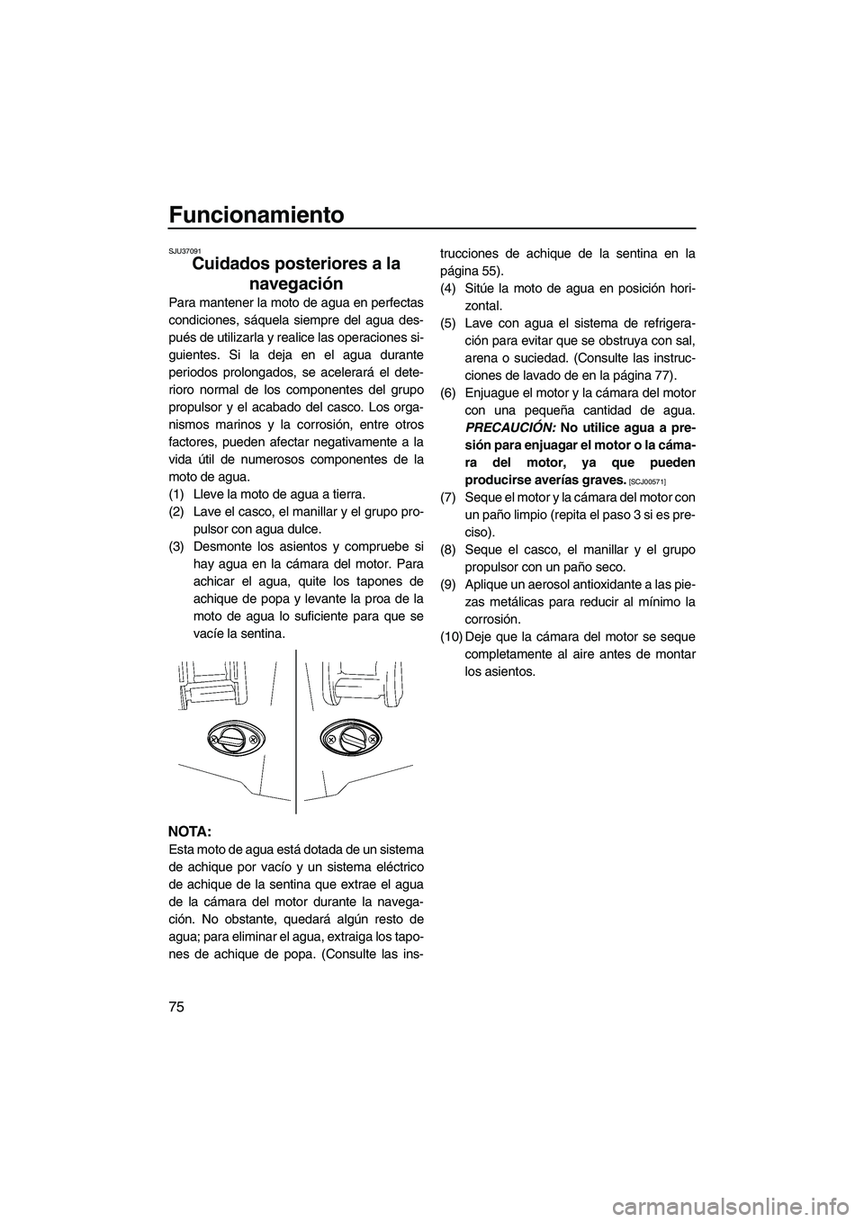 YAMAHA FX HO CRUISER 2009  Manuale de Empleo (in Spanish) Funcionamiento
75
SJU37091
Cuidados posteriores a la 
navegación 
Para mantener la moto de agua en perfectas
condiciones, sáquela siempre del agua des-
pués de utilizarla y realice las operaciones 