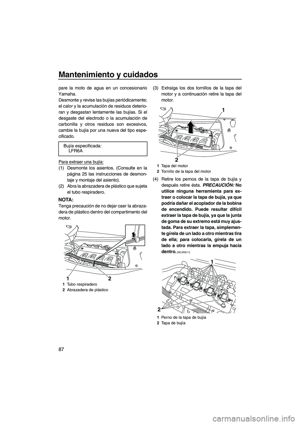 YAMAHA FX HO CRUISER 2009  Manuale de Empleo (in Spanish) Mantenimiento y cuidados
87
pare la moto de agua en un concesionario
Yamaha.
Desmonte y revise las bujías periódicamente;
el calor y la acumulación de residuos deterio-
ran y desgastan lentamente l