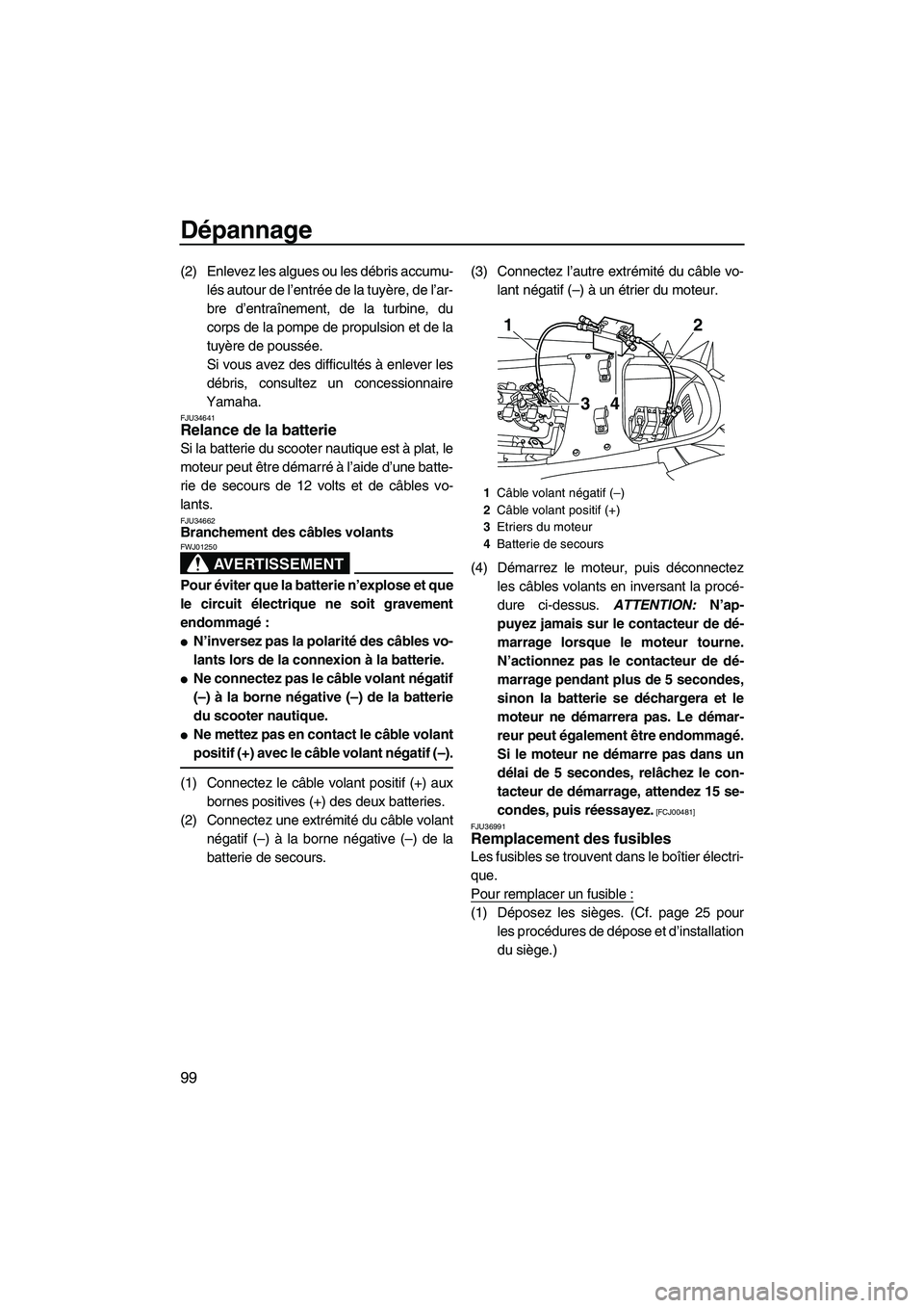 YAMAHA FX HO CRUISER 2009  Notices Demploi (in French) Dépannage
99
(2) Enlevez les algues ou les débris accumu-
lés autour de l’entrée de la tuyère, de l’ar-
bre d’entraînement, de la turbine, du
corps de la pompe de propulsion et de la
tuyè
