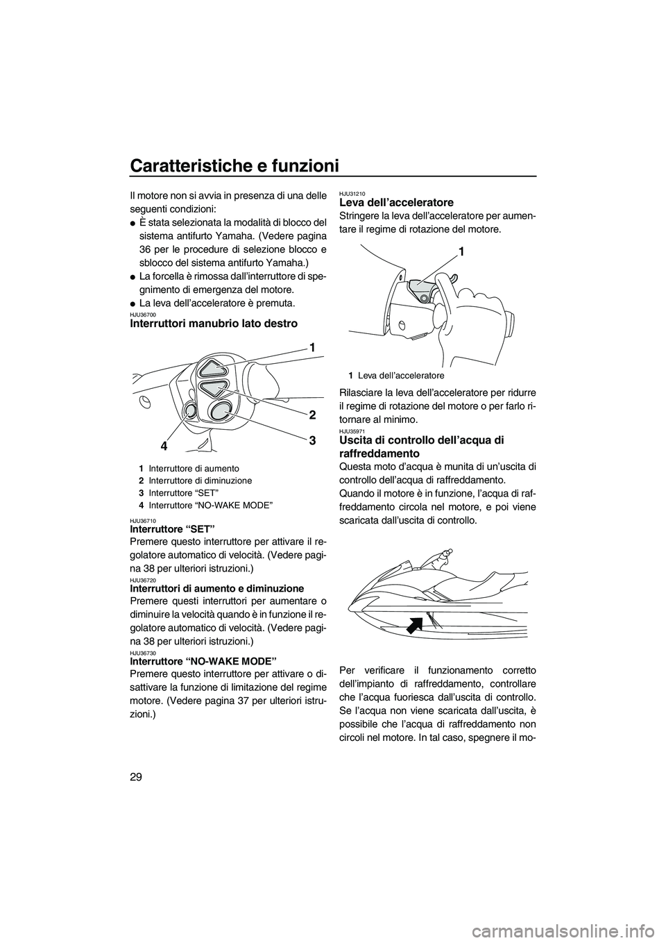 YAMAHA FX HO CRUISER 2009  Manuale duso (in Italian) Caratteristiche e funzioni
29
Il motore non si avvia in presenza di una delle
seguenti condizioni:
È stata selezionata la modalità di blocco del
sistema antifurto Yamaha. (Vedere pagina
36 per le p
