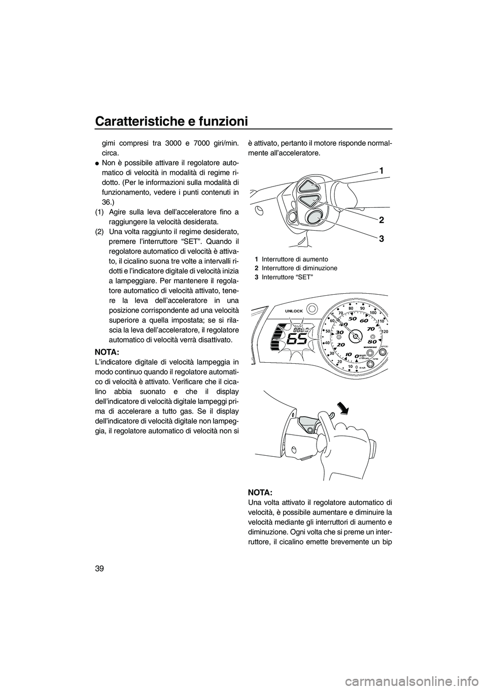 YAMAHA FX HO CRUISER 2009  Manuale duso (in Italian) Caratteristiche e funzioni
39
gimi compresi tra 3000 e 7000 giri/min.
circa.
Non è possibile attivare il regolatore auto-
matico di velocità in modalità di regime ri-
dotto. (Per le informazioni s
