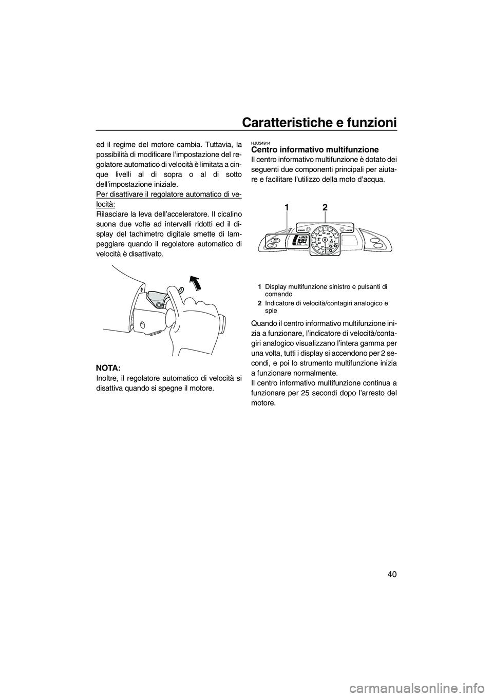 YAMAHA FX HO CRUISER 2009  Manuale duso (in Italian) Caratteristiche e funzioni
40
ed il regime del motore cambia. Tuttavia, la
possibilità di modificare l’impostazione del re-
golatore automatico di velocità è limitata a cin-
que livelli al di sop