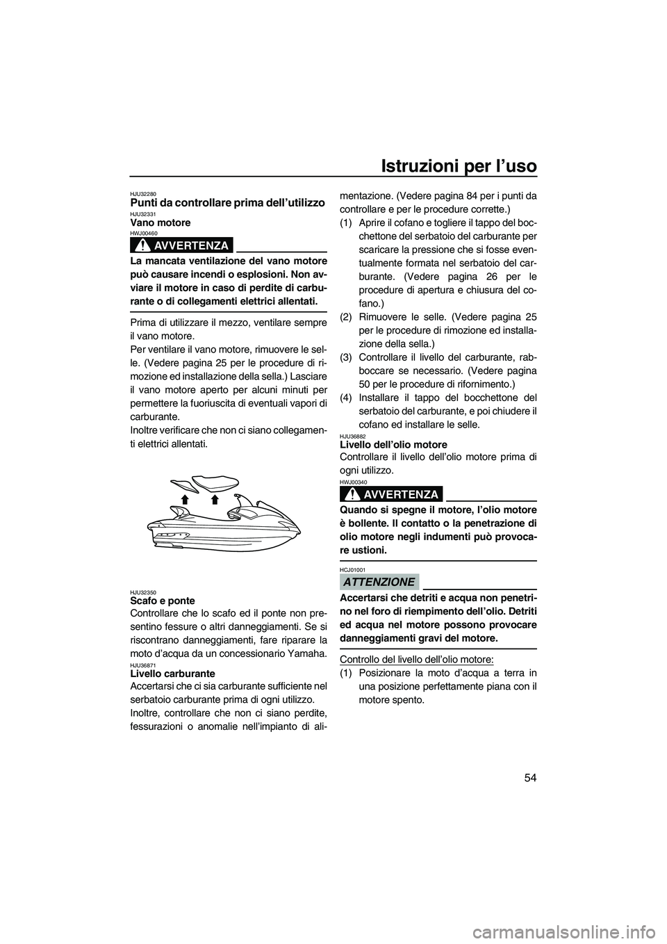 YAMAHA FX HO CRUISER 2009  Manuale duso (in Italian) Istruzioni per l’uso
54
HJU32280Punti da controllare prima dell’utilizzo HJU32331Vano motore 
AVVERTENZA
HWJ00460
La mancata ventilazione del vano motore
può causare incendi o esplosioni. Non av-