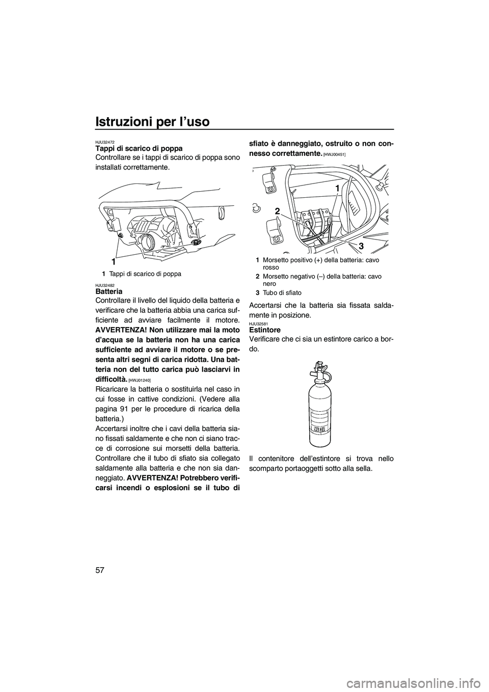 YAMAHA FX HO CRUISER 2009  Manuale duso (in Italian) Istruzioni per l’uso
57
HJU32472Tappi di scarico di poppa 
Controllare se i tappi di scarico di poppa sono
installati correttamente.
HJU32482Batteria 
Controllare il livello del liquido della batter