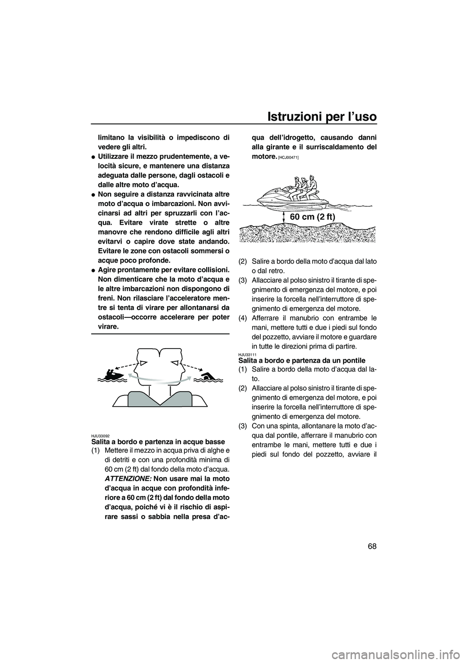 YAMAHA FX HO CRUISER 2009  Manuale duso (in Italian) Istruzioni per l’uso
68
limitano la visibilità o impediscono di
vedere gli altri.
Utilizzare il mezzo prudentemente, a ve-
locità sicure, e mantenere una distanza
adeguata dalle persone, dagli os