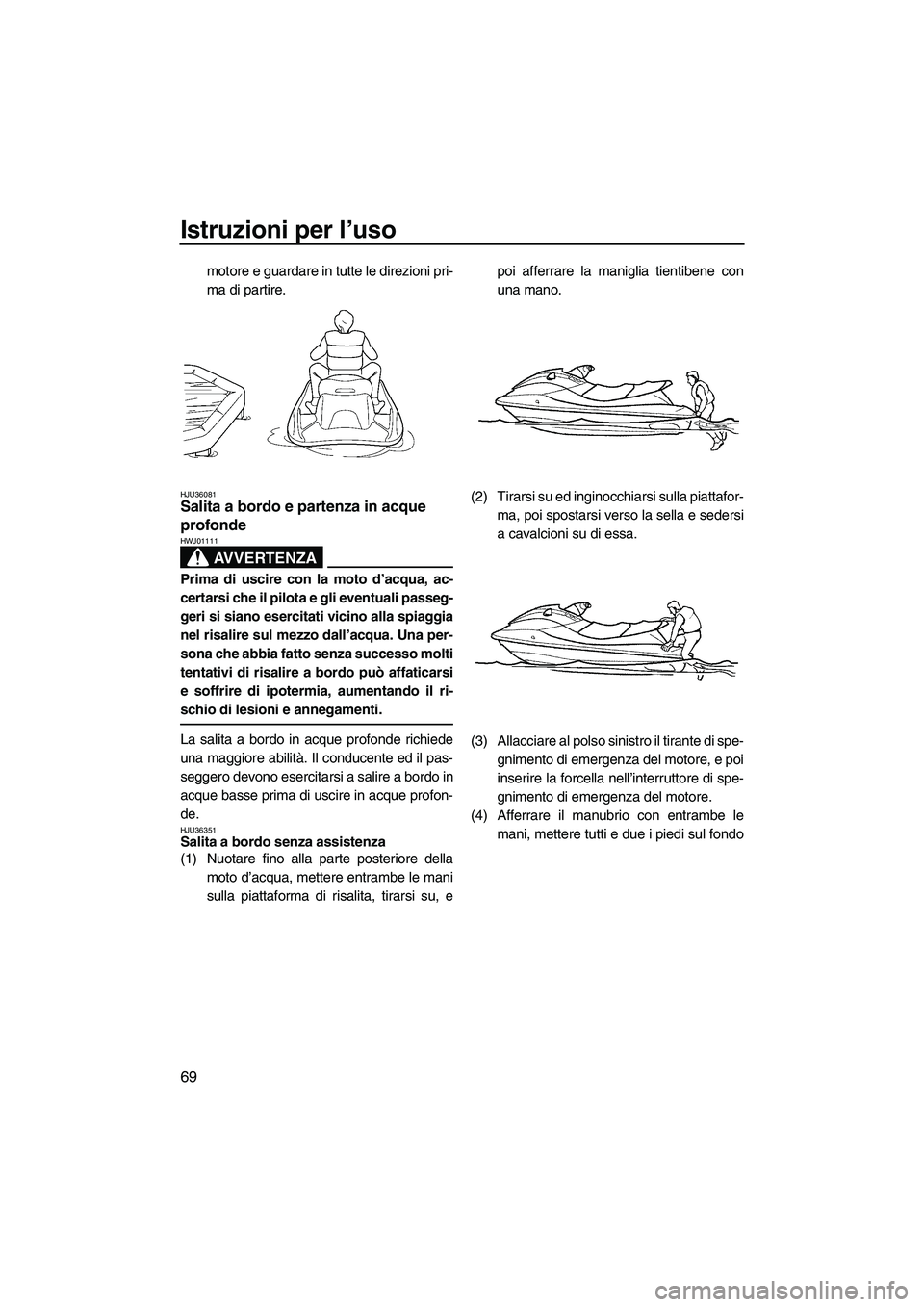 YAMAHA FX HO CRUISER 2009  Manuale duso (in Italian) Istruzioni per l’uso
69
motore e guardare in tutte le direzioni pri-
ma di partire.
HJU36081Salita a bordo e partenza in acque 
profonde 
AVVERTENZA
HWJ01111
Prima di uscire con la moto d’acqua, a