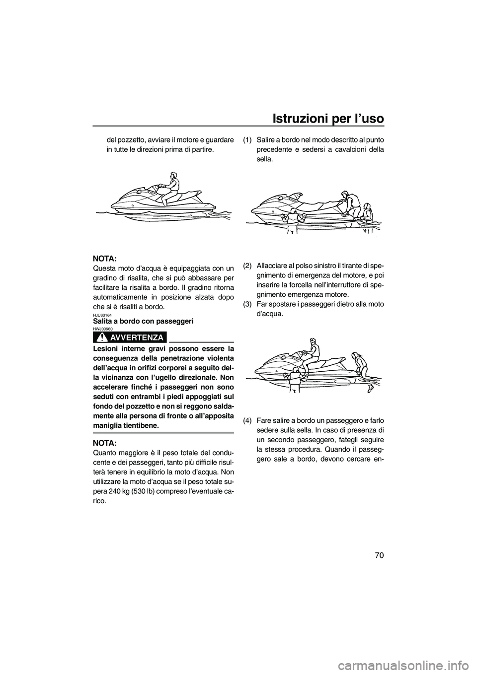 YAMAHA FX HO CRUISER 2009  Manuale duso (in Italian) Istruzioni per l’uso
70
del pozzetto, avviare il motore e guardare
in tutte le direzioni prima di partire.
NOTA:
Questa moto d’acqua è equipaggiata con un
gradino di risalita, che si può abbassa