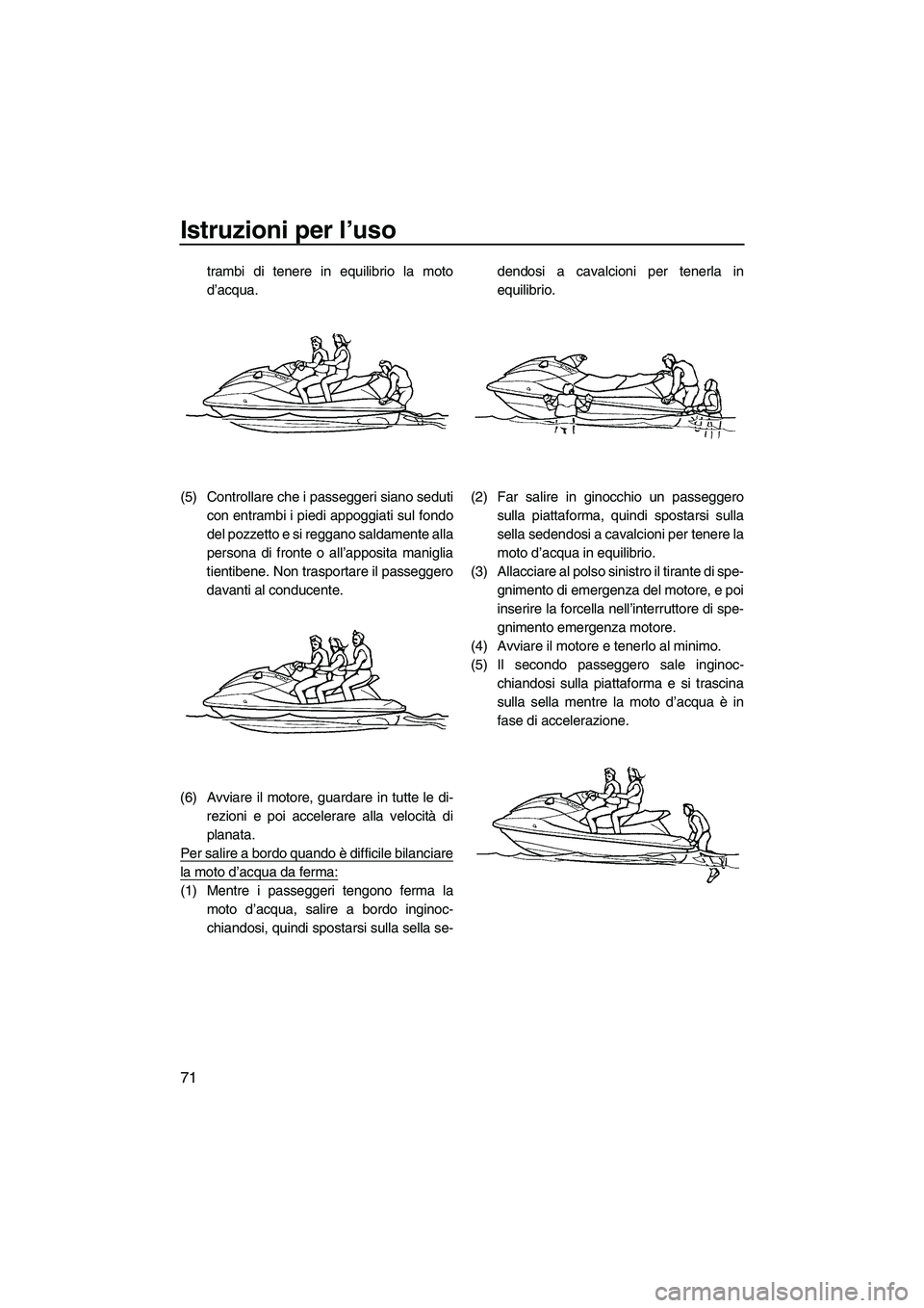 YAMAHA FX HO CRUISER 2009  Manuale duso (in Italian) Istruzioni per l’uso
71
trambi di tenere in equilibrio la moto
d’acqua.
(5) Controllare che i passeggeri siano seduti
con entrambi i piedi appoggiati sul fondo
del pozzetto e si reggano saldamente