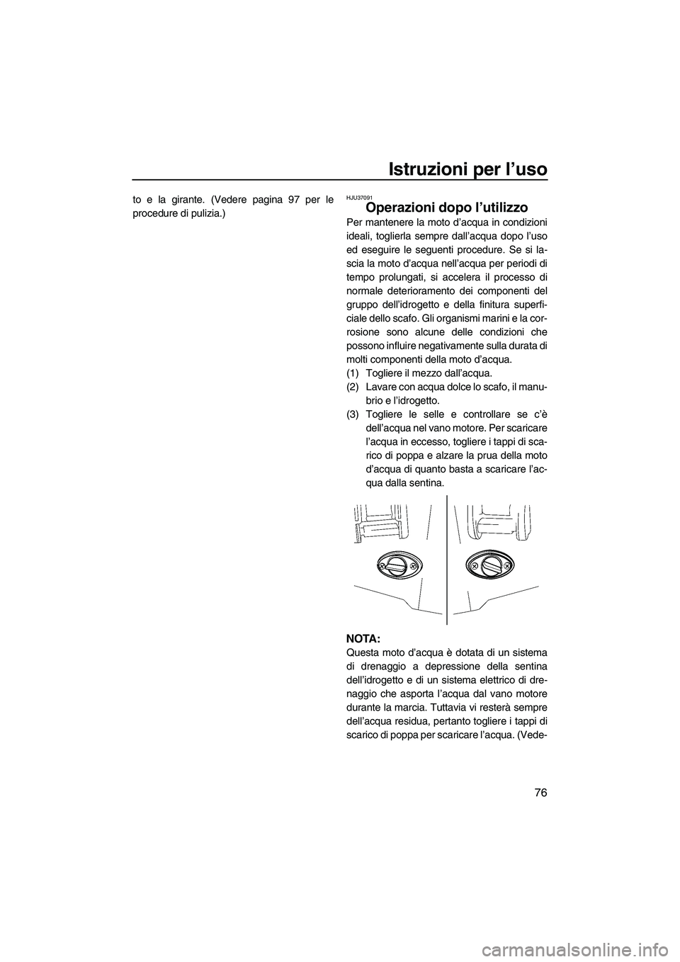 YAMAHA FX HO CRUISER 2009  Manuale duso (in Italian) Istruzioni per l’uso
76
to e la girante. (Vedere pagina 97 per le
procedure di pulizia.)HJU37091
Operazioni dopo l’utilizzo 
Per mantenere la moto d’acqua in condizioni
ideali, toglierla sempre 