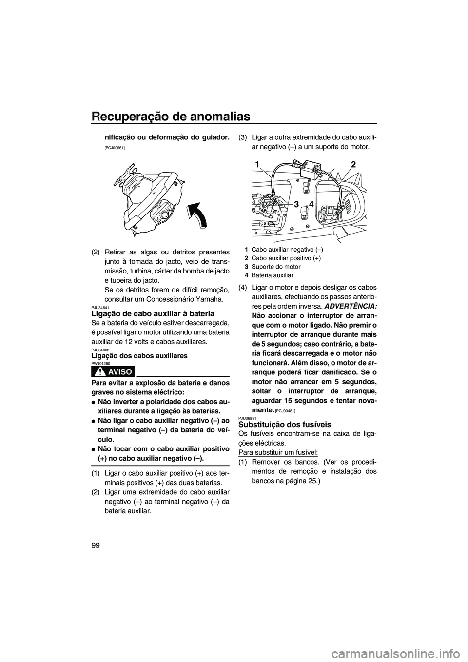 YAMAHA FX HO CRUISER 2009  Manual de utilização (in Portuguese) Recuperação de anomalias
99
nificação ou deformação do guiador.
[PCJ00661]
(2) Retirar as algas ou detritos presentes
junto à tomada do jacto, veio de trans-
missão, turbina, cárter da bomba 