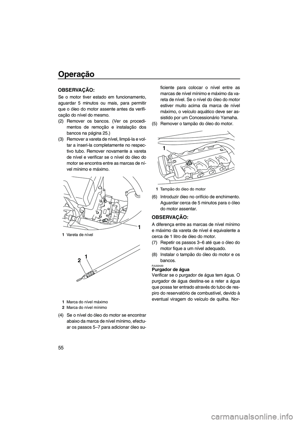 YAMAHA FX HO CRUISER 2009  Manual de utilização (in Portuguese) Operação
55
OBSERVAÇÃO:
Se o motor tiver estado em funcionamento,
aguardar 5 minutos ou mais, para permitir
que o óleo do motor assente antes da verifi-
cação do nível do mesmo.
(2) Remover os