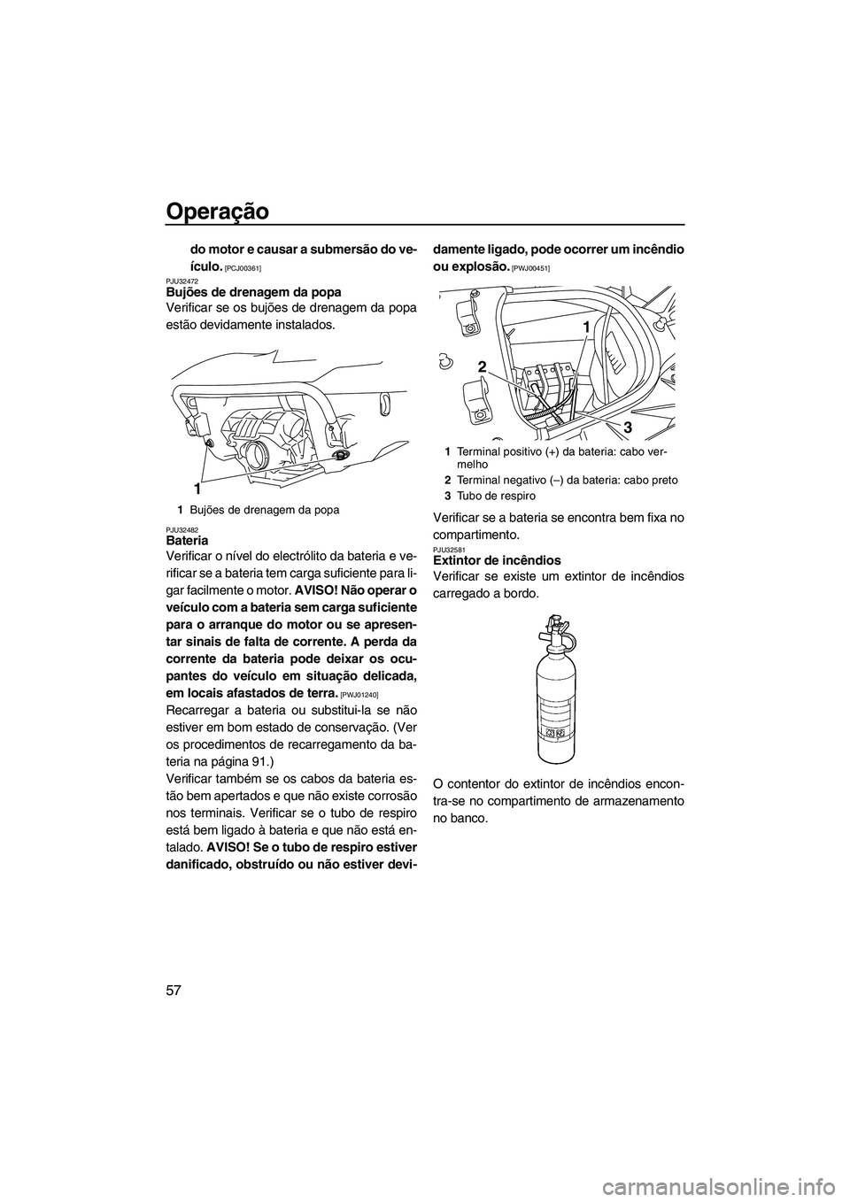 YAMAHA FX HO CRUISER 2009  Manual de utilização (in Portuguese) Operação
57
do motor e causar a submersão do ve-
ículo.
 [PCJ00361]
PJU32472
Bujões de drenagem da popa 
Verificar se os bujões de drenagem da popa
estão devidamente instalados.
PJU32482Bateria