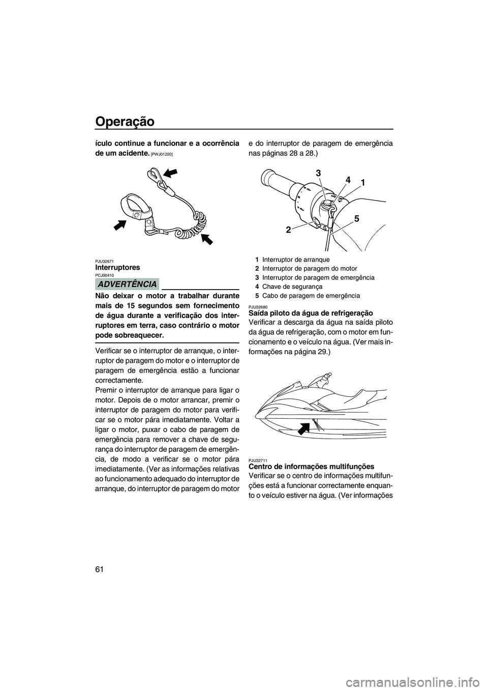 YAMAHA FX HO CRUISER 2009  Manual de utilização (in Portuguese) Operação
61
ículo continue a funcionar e a ocorrência
de um acidente.
 [PWJ01220]
PJU32671
Interruptores 
ADVERTÊNCIA
PCJ00410
Não deixar o motor a trabalhar durante
mais de 15 segundos sem forn