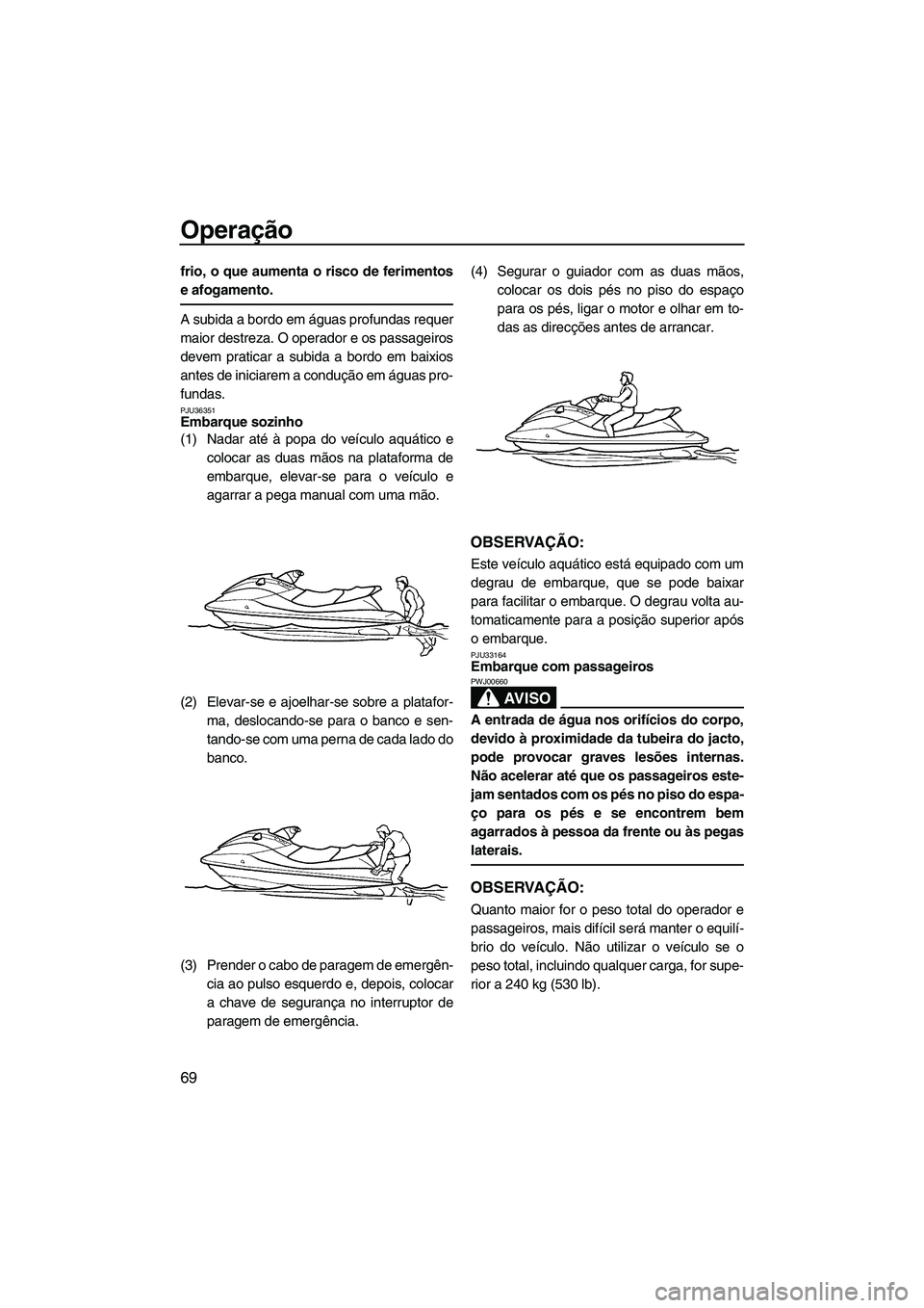 YAMAHA FX HO CRUISER 2009  Manual de utilização (in Portuguese) Operação
69
frio, o que aumenta o risco de ferimentos
e afogamento.
A subida a bordo em águas profundas requer
maior destreza. O operador e os passageiros
devem praticar a subida a bordo em baixios