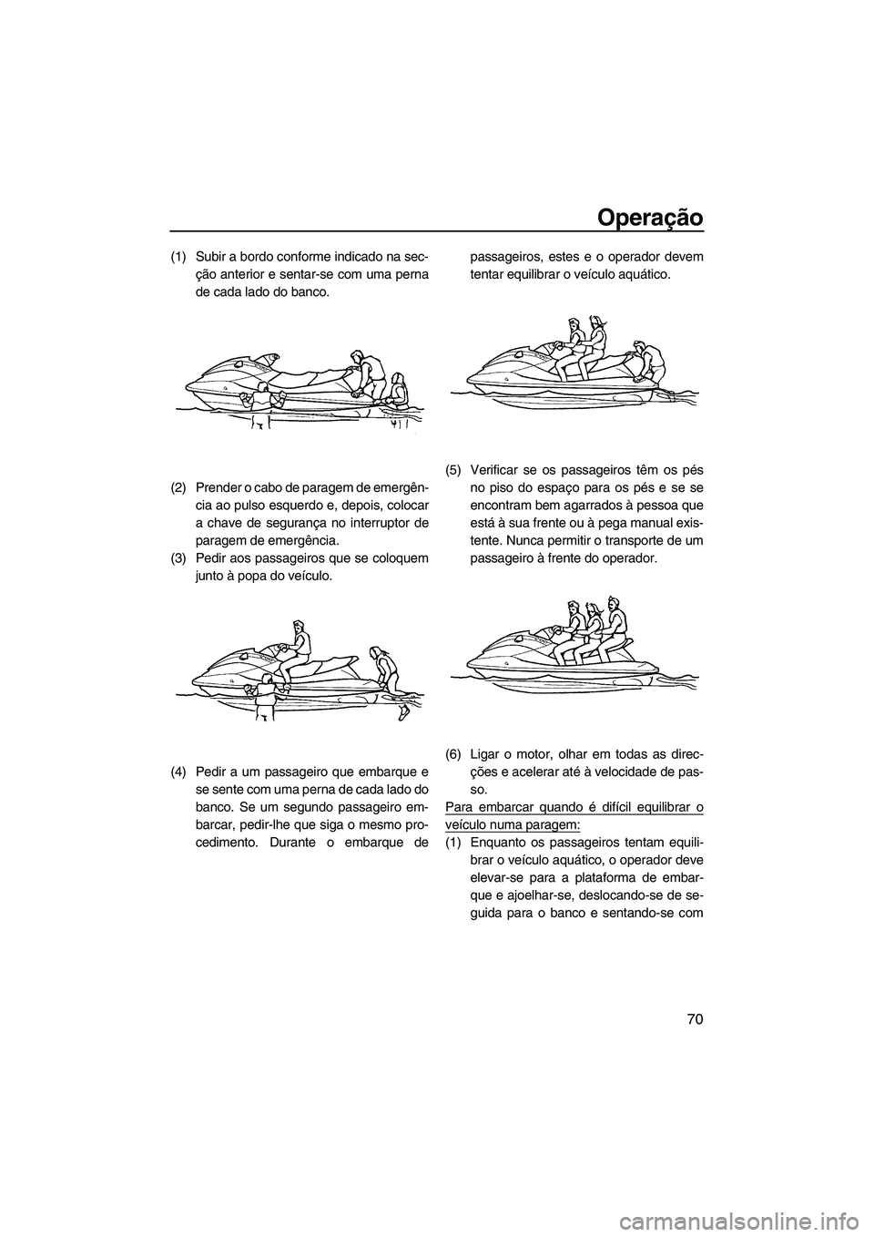 YAMAHA FX HO CRUISER 2009  Manual de utilização (in Portuguese) Operação
70
(1) Subir a bordo conforme indicado na sec-
ção anterior e sentar-se com uma perna
de cada lado do banco.
(2) Prender o cabo de paragem de emergên-
cia ao pulso esquerdo e, depois, co