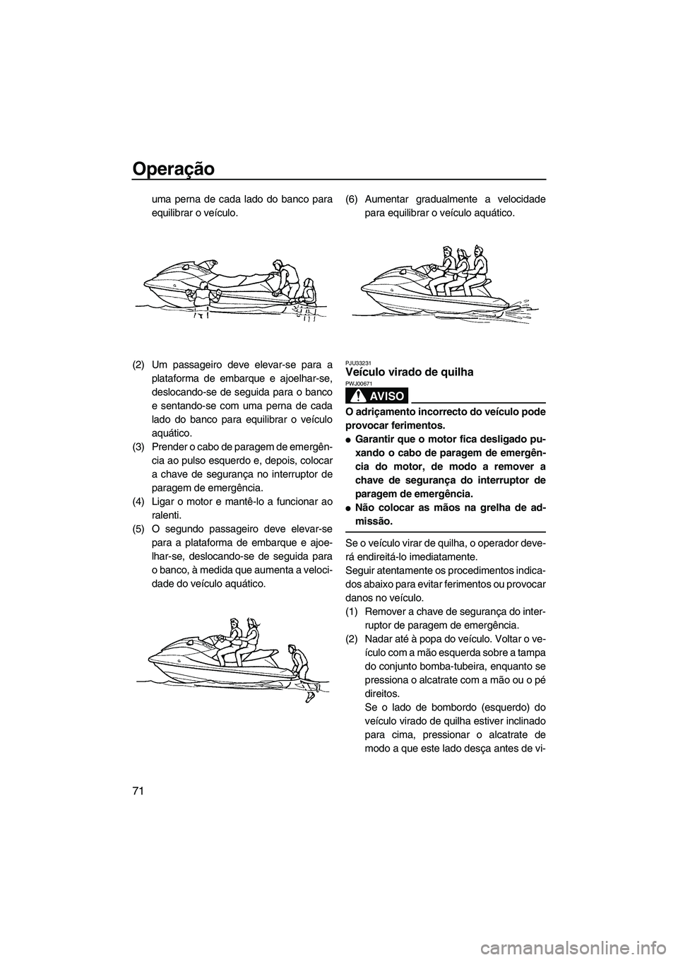 YAMAHA FX HO CRUISER 2009  Manual de utilização (in Portuguese) Operação
71
uma perna de cada lado do banco para
equilibrar o veículo.
(2) Um passageiro deve elevar-se para a
plataforma de embarque e ajoelhar-se,
deslocando-se de seguida para o banco
e sentando