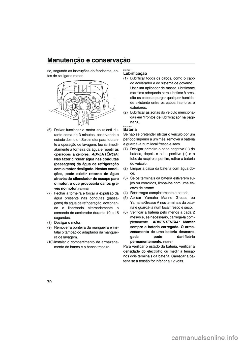 YAMAHA FX HO CRUISER 2009  Manual de utilização (in Portuguese) Manutenção e conservação
79
rio, segundo as instruções do fabricante, an-
tes de se ligar o motor.
(6) Deixar funcionar o motor ao ralenti du-
rante cerca de 3 minutos, observando o
estado do mo