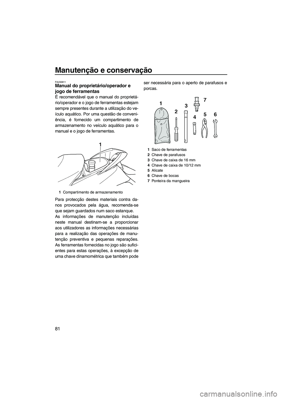 YAMAHA FX HO CRUISER 2009  Manual de utilização (in Portuguese) Manutenção e conservação
81
PJU33811Manual do proprietário/operador e 
jogo de ferramentas 
É recomendável que o manual do proprietá-
rio/operador e o jogo de ferramentas estejam
sempre presen