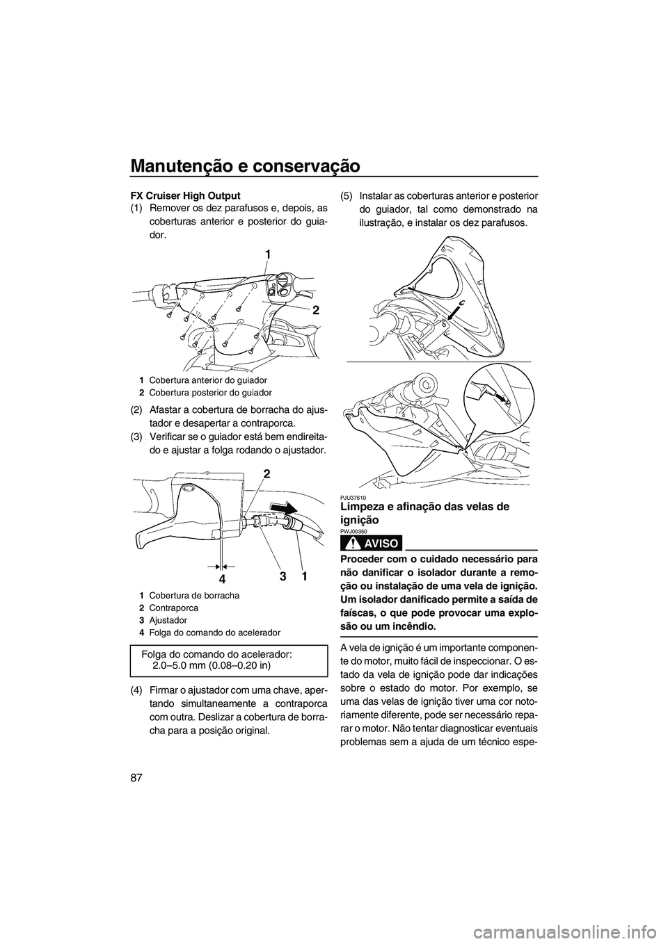 YAMAHA FX HO CRUISER 2009  Manual de utilização (in Portuguese) Manutenção e conservação
87
FX Cruiser High Output
(1) Remover os dez parafusos e, depois, as
coberturas anterior e posterior do guia-
dor.
(2) Afastar a cobertura de borracha do ajus-
tador e des