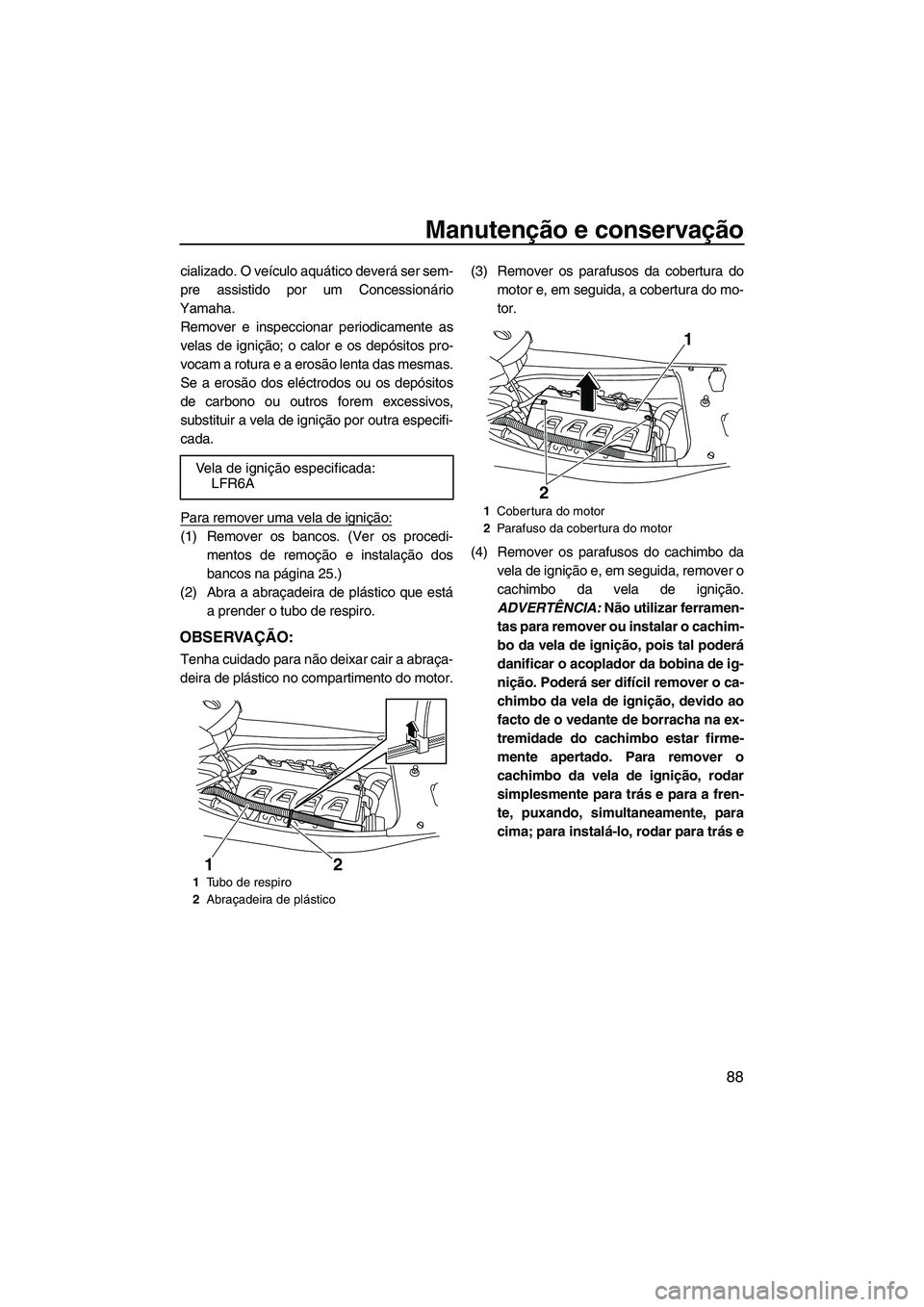 YAMAHA FX HO CRUISER 2009  Manual de utilização (in Portuguese) Manutenção e conservação
88
cializado. O veículo aquático deverá ser sem-
pre assistido por um Concessionário
Yamaha.
Remover e inspeccionar periodicamente as
velas de ignição; o calor e os 