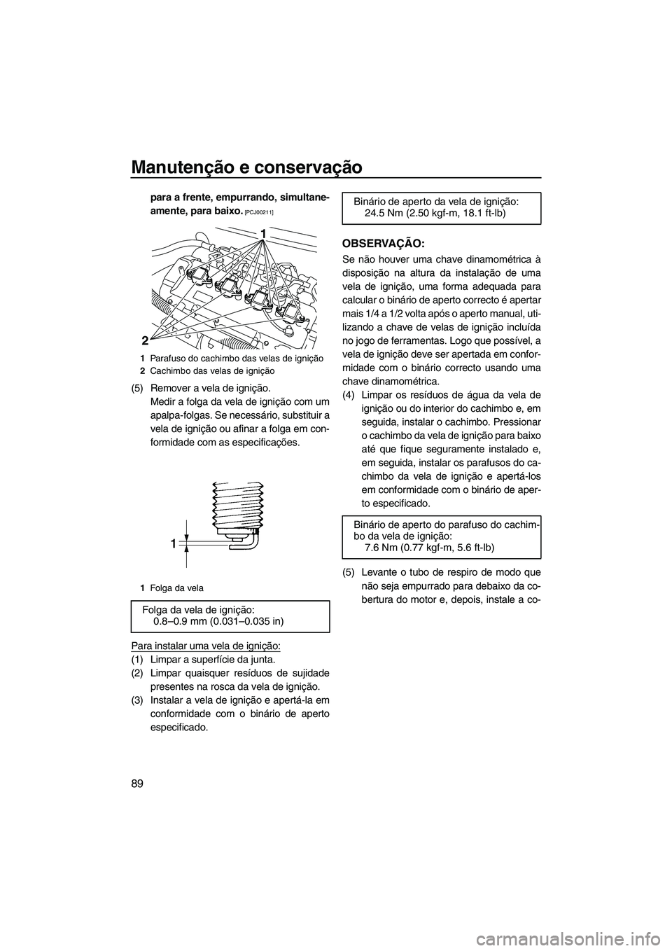 YAMAHA FX HO CRUISER 2009  Manual de utilização (in Portuguese) Manutenção e conservação
89
para a frente, empurrando, simultane-
amente, para baixo.
 [PCJ00211]
(5) Remover a vela de ignição.
Medir a folga da vela de ignição com um
apalpa-folgas. Se neces