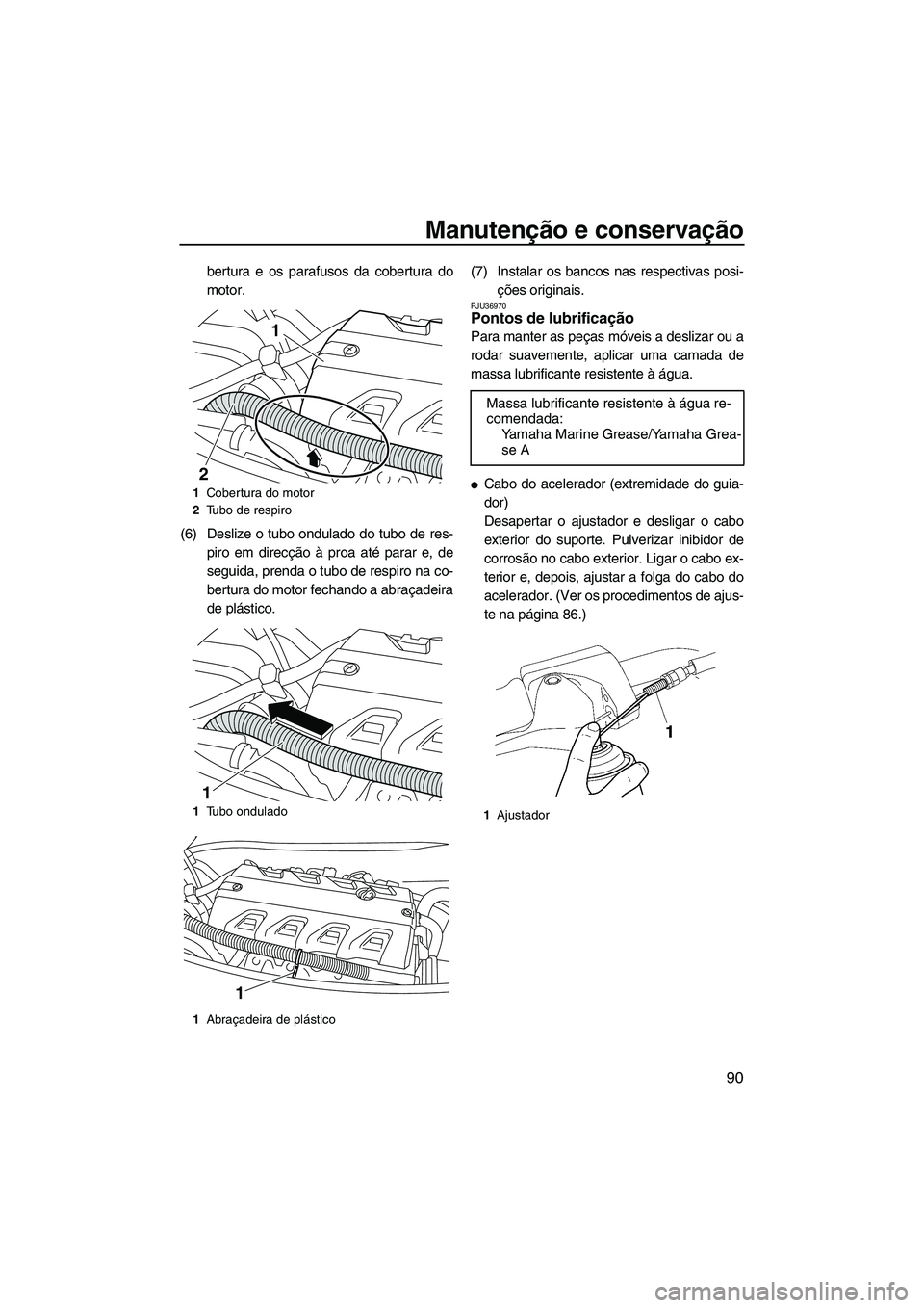 YAMAHA FX HO CRUISER 2009  Manual de utilização (in Portuguese) Manutenção e conservação
90
bertura e os parafusos da cobertura do
motor.
(6) Deslize o tubo ondulado do tubo de res-
piro em direcção à proa até parar e, de
seguida, prenda o tubo de respiro 