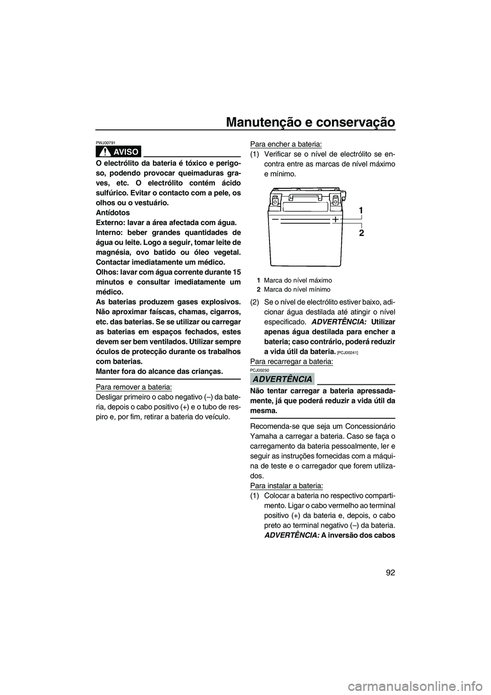 YAMAHA FX HO CRUISER 2009  Manual de utilização (in Portuguese) Manutenção e conservação
92
AV I S O
PWJ00791
O electrólito da bateria é tóxico e perigo-
so, podendo provocar queimaduras gra-
ves, etc. O electrólito contém ácido
sulfúrico. Evitar o cont