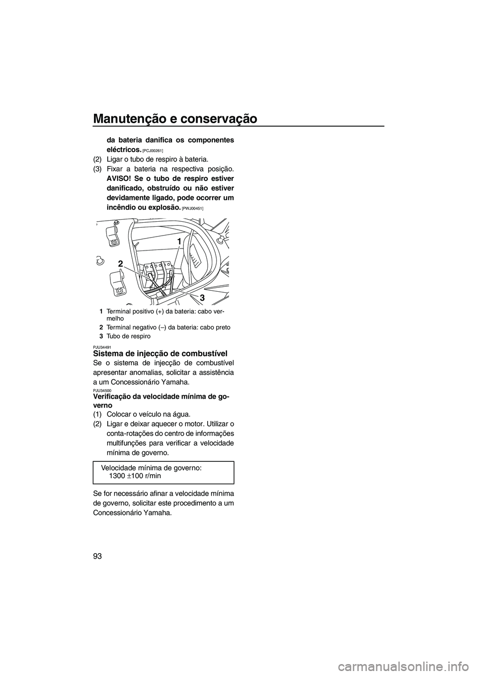 YAMAHA FX HO CRUISER 2009  Manual de utilização (in Portuguese) Manutenção e conservação
93
da bateria danifica os componentes
eléctricos.
 [PCJ00261]
(2) Ligar o tubo de respiro à bateria.
(3) Fixar a bateria na respectiva posição.
AVISO! Se o tubo de res