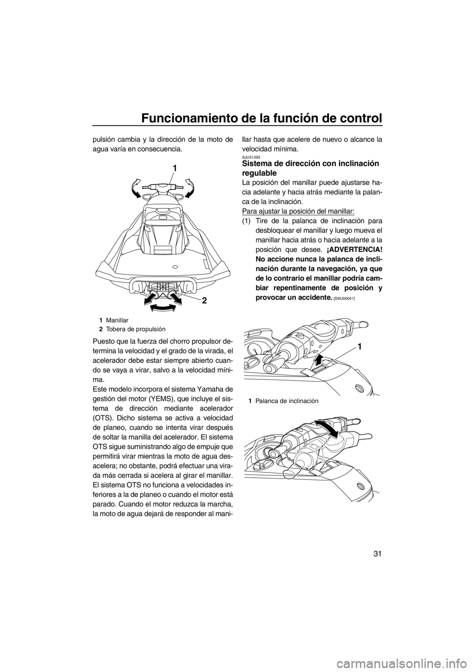 YAMAHA FX SHO 2012  Manuale de Empleo (in Spanish) Funcionamiento de la función de control
31
pulsión cambia y la dirección de la moto de
agua varía en consecuencia.
Puesto que la fuerza del chorro propulsor de-
termina la velocidad y el grado de 