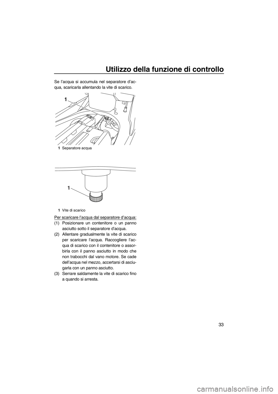 YAMAHA FX SHO 2012  Manuale duso (in Italian) Utilizzo della funzione di controllo
33
Se l’acqua si accumula nel separatore d’ac-
qua, scaricarla allentando la vite di scarico.
Per scaricare l’acqua dal separatore d’acqua:
(1) Posizionare