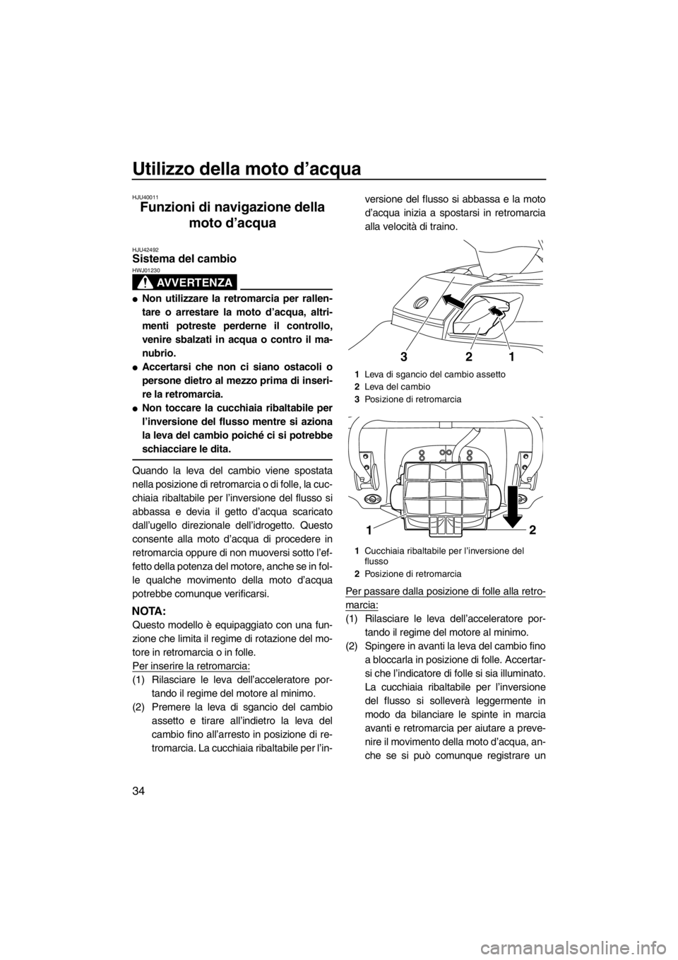 YAMAHA FX SHO 2012  Manuale duso (in Italian) Utilizzo della moto d’acqua
34
HJU40011
Funzioni di navigazione della 
moto d’acqua 
HJU42492Sistema del cambio 
AVVERTENZA
HWJ01230
●Non utilizzare la retromarcia per rallen-
tare o arrestare l